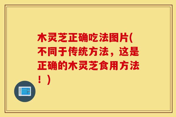 木灵芝正确吃法图片(不同于传统方法，这是正确的木灵芝食用方法！)