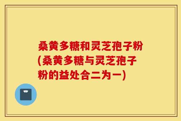 桑黄多糖和灵芝孢子粉(桑黄多糖与灵芝孢子粉的益处合二为一)