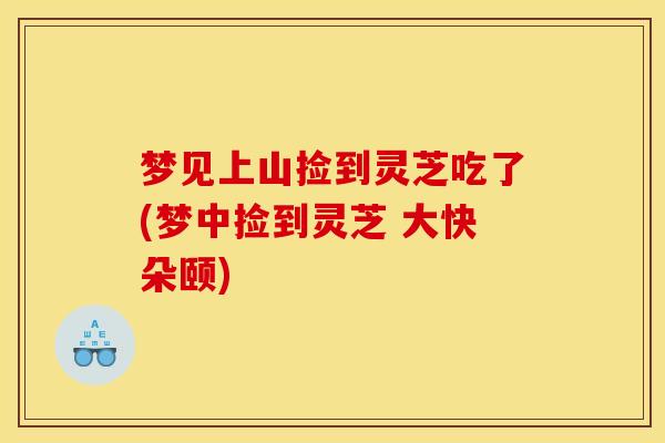 梦见上山捡到灵芝吃了(梦中捡到灵芝 大快朵颐)