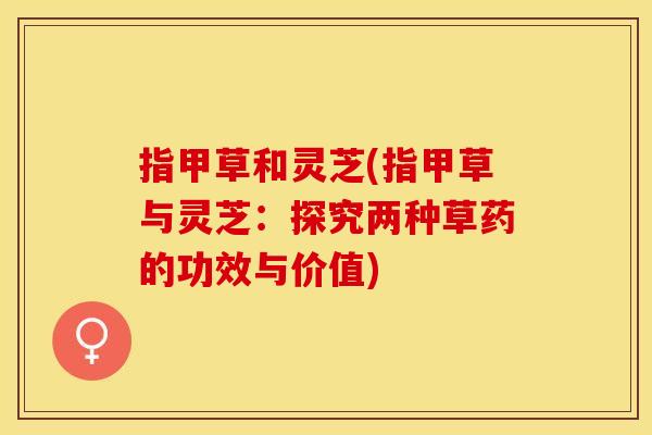 指甲草和灵芝(指甲草与灵芝：探究两种草药的功效与价值)