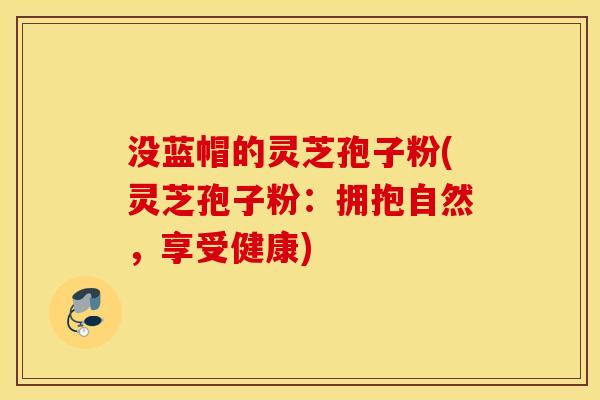 没蓝帽的灵芝孢子粉(灵芝孢子粉：拥抱自然，享受健康)