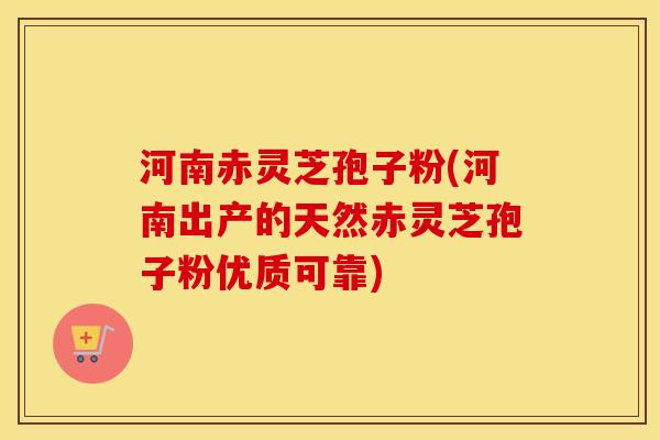 河南赤灵芝孢子粉(河南出产的天然赤灵芝孢子粉优质可靠)