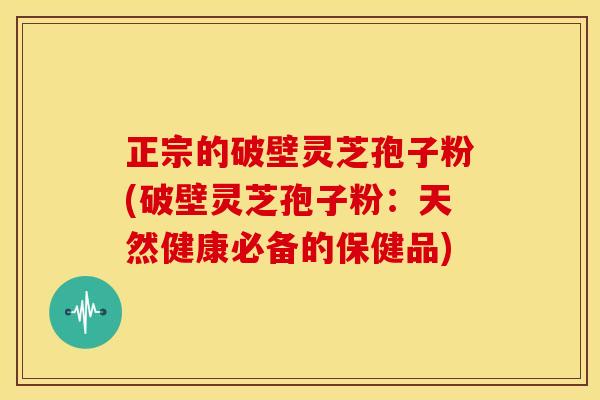 正宗的破壁灵芝孢子粉(破壁灵芝孢子粉：天然健康必备的保健品)