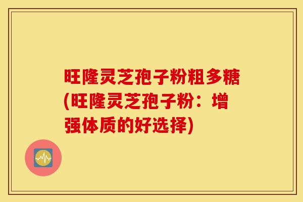 旺隆灵芝孢子粉粗多糖(旺隆灵芝孢子粉：增强体质的好选择)