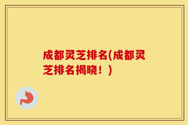 成都灵芝排名(成都灵芝排名揭晓！)