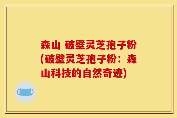 森山 破壁灵芝孢子粉(破壁灵芝孢子粉：森山科技的自然奇迹)