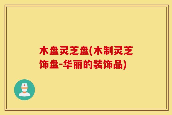 木盘灵芝盘(木制灵芝饰盘-华丽的装饰品)