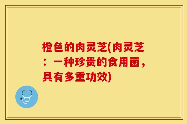 橙色的肉灵芝(肉灵芝：一种珍贵的食用菌，具有多重功效)