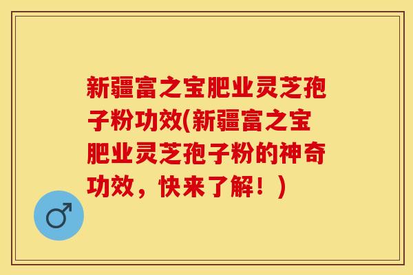 新疆富之宝肥业灵芝孢子粉功效(新疆富之宝肥业灵芝孢子粉的神奇功效，快来了解！)