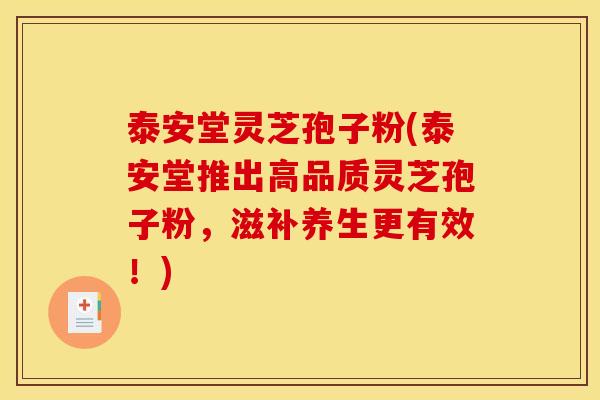 泰安堂灵芝孢子粉(泰安堂推出高品质灵芝孢子粉，滋补养生更有效！)