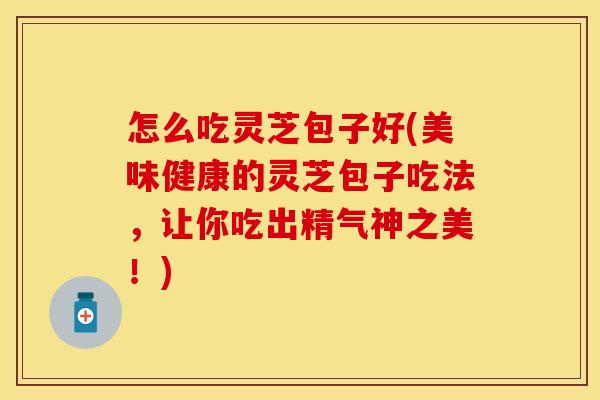 怎么吃灵芝包子好(美味健康的灵芝包子吃法，让你吃出精气神之美！)