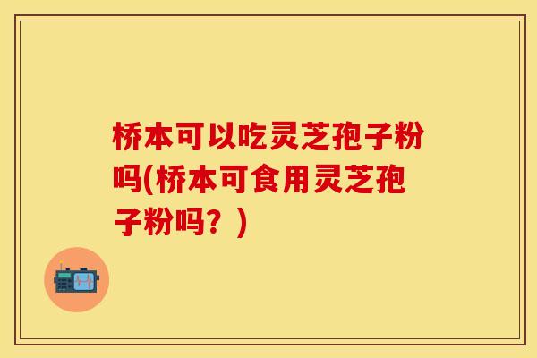 桥本可以吃灵芝孢子粉吗(桥本可食用灵芝孢子粉吗？)