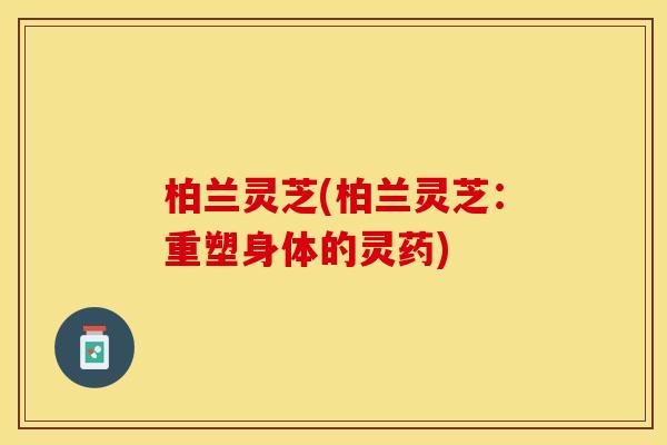 柏兰灵芝(柏兰灵芝：重塑身体的灵药)
