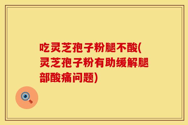 吃灵芝孢子粉腿不酸(灵芝孢子粉有助缓解腿部酸痛问题)