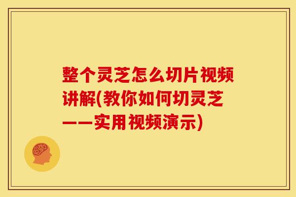 整个灵芝怎么切片视频讲解(教你如何切灵芝——实用视频演示)