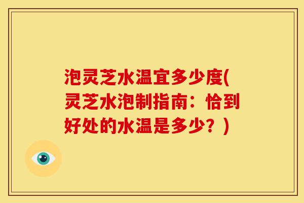 泡灵芝水温宜多少度(灵芝水泡制指南：恰到好处的水温是多少？)