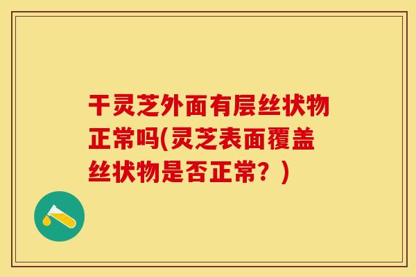 干灵芝外面有层丝状物正常吗(灵芝表面覆盖丝状物是否正常？)