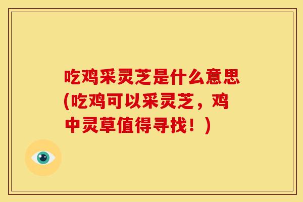 吃鸡采灵芝是什么意思(吃鸡可以采灵芝，鸡中灵草值得寻找！)