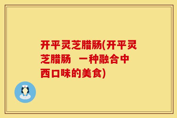 开平灵芝腊肠(开平灵芝腊肠  一种融合中西口味的美食)