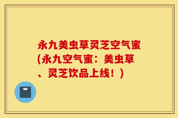 永九美虫草灵芝空气蜜(永九空气蜜：美虫草、灵芝饮品上线！)