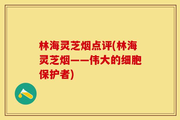 林海灵芝烟点评(林海灵芝烟——伟大的细胞保护者)