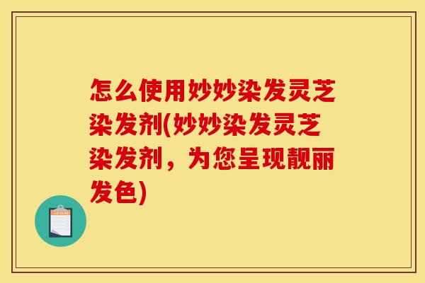 怎么使用妙妙染发灵芝染发剂(妙妙染发灵芝染发剂，为您呈现靓丽发色)