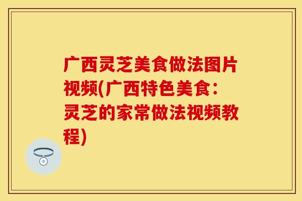 广西灵芝美食做法图片视频(广西特色美食：灵芝的家常做法视频教程)