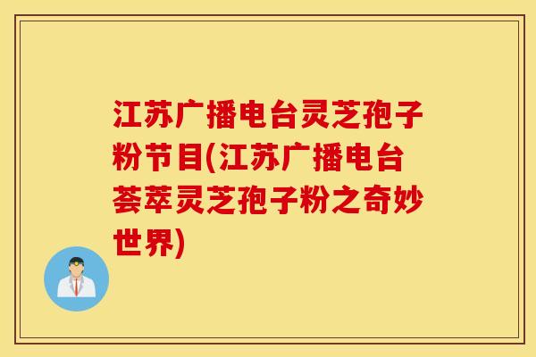 江苏广播电台灵芝孢子粉节目(江苏广播电台荟萃灵芝孢子粉之奇妙世界)