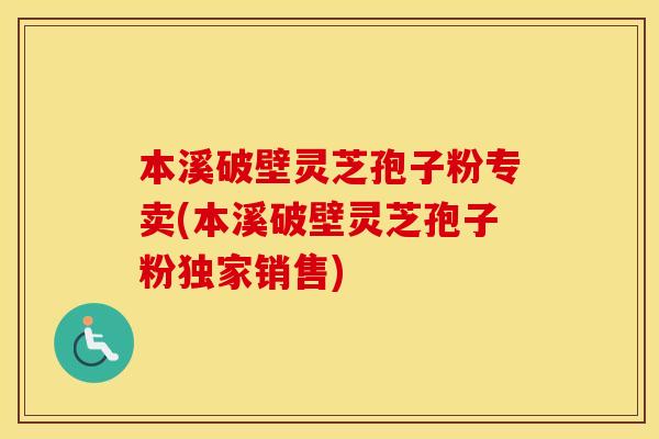 本溪破壁灵芝孢子粉专卖(本溪破壁灵芝孢子粉独家销售)
