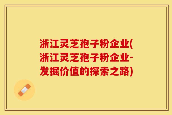 浙江灵芝孢子粉企业(浙江灵芝孢子粉企业-发掘价值的探索之路)