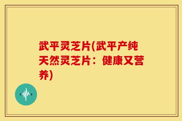 武平灵芝片(武平产纯天然灵芝片：健康又营养)