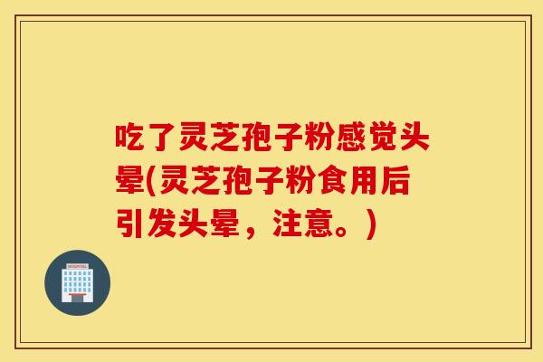吃了灵芝孢子粉感觉头晕(灵芝孢子粉食用后引发头晕，注意。)