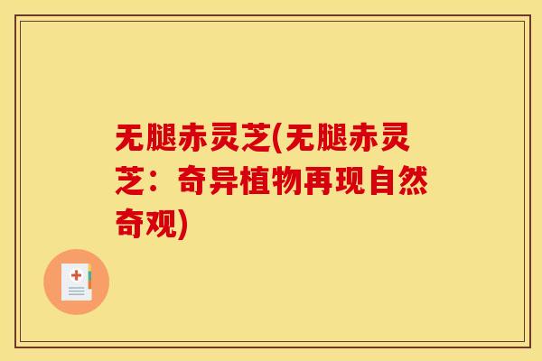 无腿赤灵芝(无腿赤灵芝：奇异植物再现自然奇观)