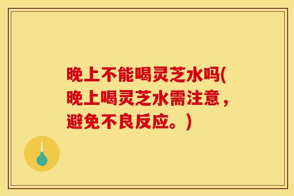 晚上不能喝灵芝水吗(晚上喝灵芝水需注意，避免不良反应。)