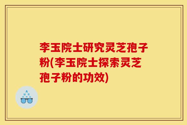 李玉院士研究灵芝孢子粉(李玉院士探索灵芝孢子粉的功效)