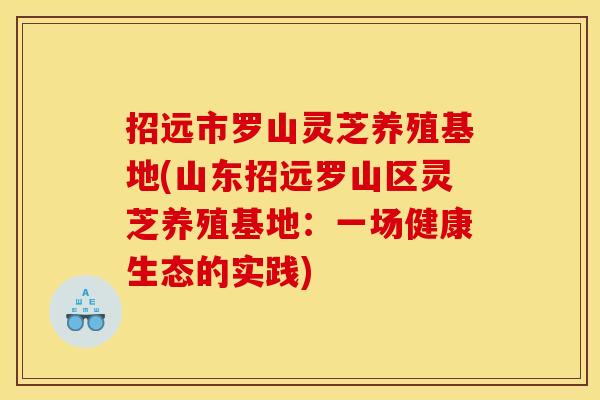 招远市罗山灵芝养殖基地(山东招远罗山区灵芝养殖基地：一场健康生态的实践)