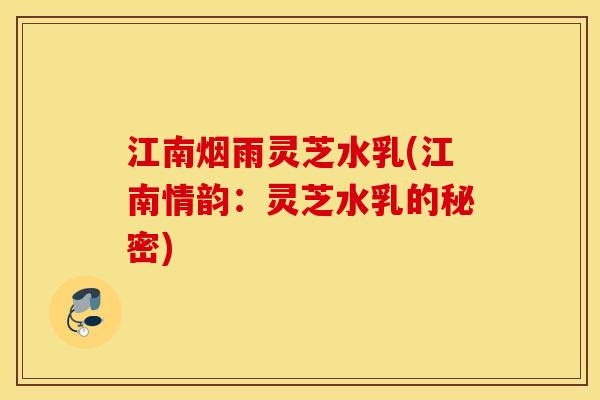江南烟雨灵芝水乳(江南情韵：灵芝水乳的秘密)