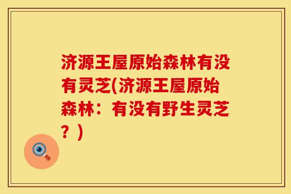 济源王屋原始森林有没有灵芝(济源王屋原始森林：有没有野生灵芝？)