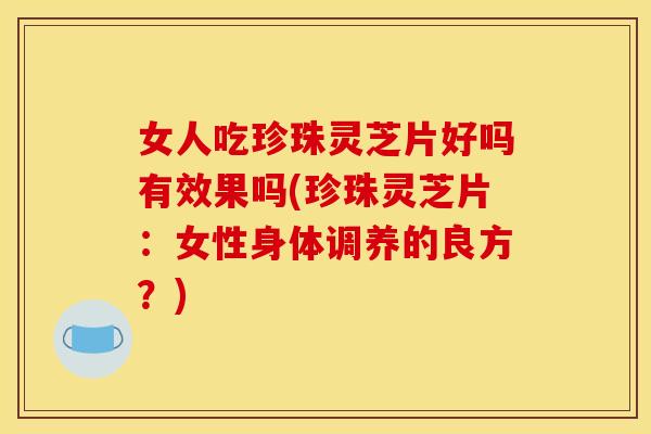 女人吃珍珠灵芝片好吗有效果吗(珍珠灵芝片：女性身体调养的良方？)