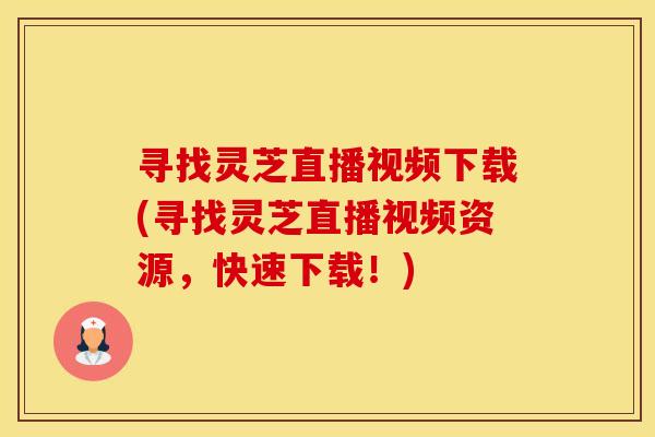 寻找灵芝直播视频下载(寻找灵芝直播视频资源，快速下载！)