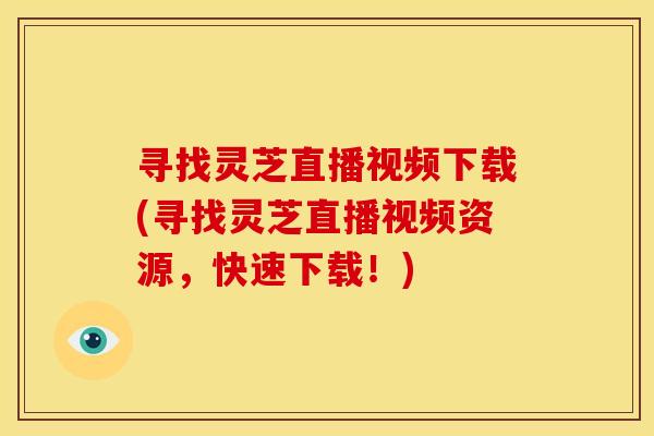 寻找灵芝直播视频下载(寻找灵芝直播视频资源，快速下载！)