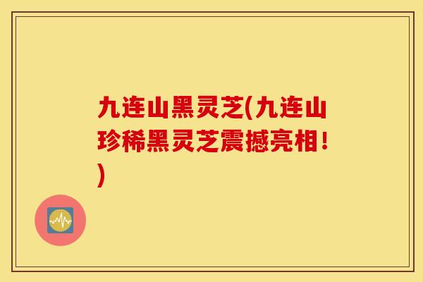 九连山黑灵芝(九连山珍稀黑灵芝震撼亮相！)