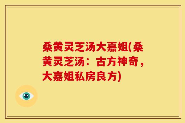 桑黄灵芝汤大嘉姐(桑黄灵芝汤：古方神奇，大嘉姐私房良方)