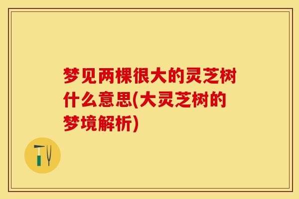 梦见两棵很大的灵芝树什么意思(大灵芝树的梦境解析)