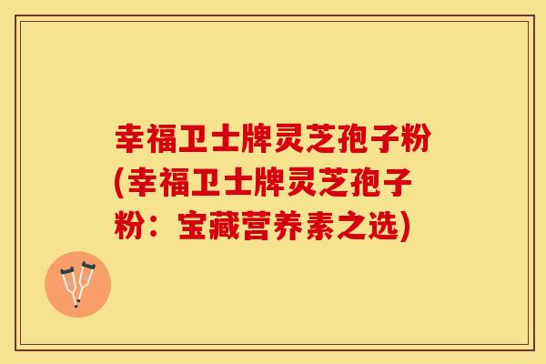 幸福卫士牌灵芝孢子粉(幸福卫士牌灵芝孢子粉：宝藏营养素之选)