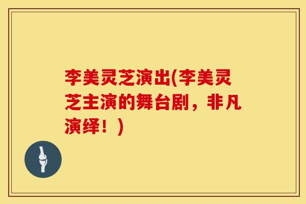 李美灵芝演出(李美灵芝主演的舞台剧，非凡演绎！)