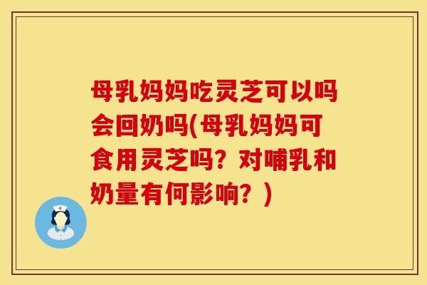 母乳妈妈吃灵芝可以吗会回奶吗(母乳妈妈可食用灵芝吗？对哺乳和奶量有何影响？)