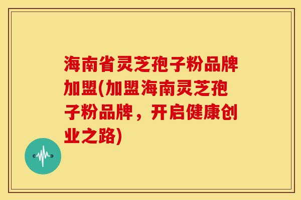 海南省灵芝孢子粉品牌加盟(加盟海南灵芝孢子粉品牌，开启健康创业之路)