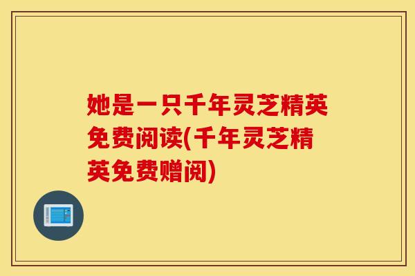 她是一只千年灵芝精英免费阅读(千年灵芝精英免费赠阅)
