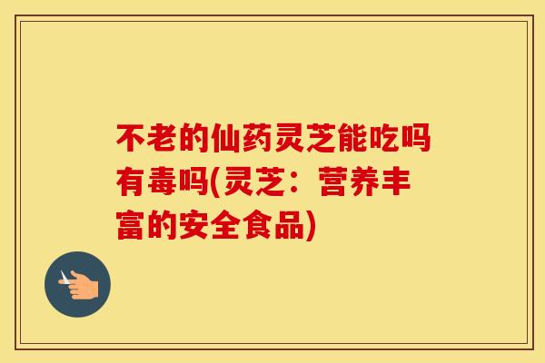 不老的仙药灵芝能吃吗有毒吗(灵芝：营养丰富的安全食品)